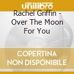 Rachel Griffin - Over The Moon For You cd musicale di Rachel Griffin