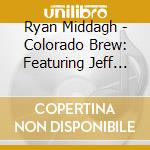 Ryan Middagh - Colorado Brew: Featuring Jeff Coffin & Tom Giampie cd musicale di Ryan Middagh