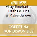 Gray Rinehart - Truths & Lies & Make-Believe cd musicale di Gray Rinehart
