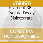 Filament 38 - Isolate Decay Disintegrate cd musicale di Filament 38