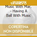 Music With Mar. - Having A Ball With Music cd musicale di Music With Mar.