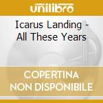 Icarus Landing - All These Years cd musicale di Icarus Landing