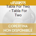 Tabla For Two - Tabla For Two cd musicale di Tabla For Two