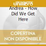 Andrea - How Did We Get Here cd