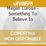 Megan Lurose - Something To Believe In cd musicale di Megan Lurose