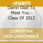 Damn Glad To Meet You - Class Of 2013 cd