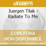 Juergen Tilak - Radiate To Me cd