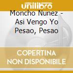 Moncho Nunez - Asi Vengo Yo Pesao, Pesao cd musicale di Moncho Nunez