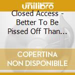 Closed Access - Better To Be Pissed Off Than Pissed On cd