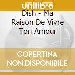 Dish - Ma Raison De Vivre Ton Amour cd