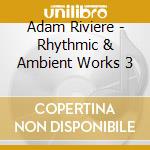 Adam Riviere - Rhythmic & Ambient Works 3 cd