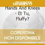 Hands And Knees - Et Tu, Fluffy? cd musicale di Hands And Knees