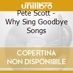 Pete Scott - Why Sing Goodbye Songs cd musicale di Pete Scott