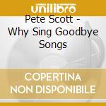Pete Scott - Why Sing Goodbye Songs cd