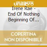 Irene Rae - End Of Nothing Beginning Of Something cd musicale di Irene Rae