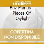 Baz Mantis - Pieces Of Daylight cd musicale di Baz Mantis
