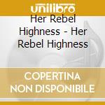 Her Rebel Highness - Her Rebel Highness cd