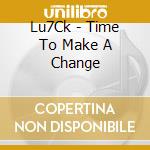 Lu7Ck - Time To Make A Change cd