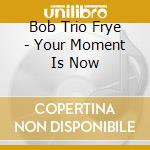 Bob Trio Frye - Your Moment Is Now cd