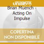 Brian Muench - Acting On Impulse cd