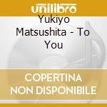 Yukiyo Matsushita - To You cd musicale di Yukiyo Matsushita