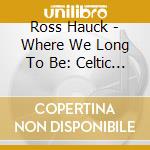 Ross Hauck - Where We Long To Be: Celtic Collection cd