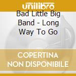 Bad Little Big Band - Long Way To Go cd musicale