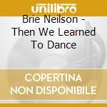 Brie Neilson - Then We Learned To Dance cd