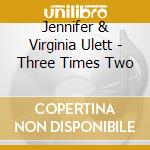 Jennifer & Virginia Ulett - Three Times Two cd