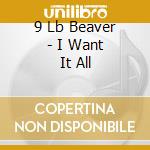 9 Lb Beaver - I Want It All cd musicale di 9 Lb Beaver