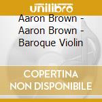 Aaron Brown - Aaron Brown - Baroque Violin cd musicale di Aaron Brown