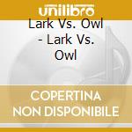 Lark Vs. Owl - Lark Vs. Owl cd musicale di Lark Vs. Owl