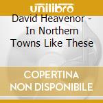 David Heavenor - In Northern Towns Like These cd