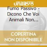 Fumo Passivo - Dicono Che Voi Animali Non Potete Immaginare cd