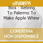 Bios - Retiring To Palermo To Make Apple Whine cd musicale di Bios