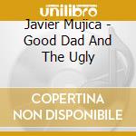 Javier Mujica - Good Dad And The Ugly cd