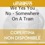 We Yes You No - Somewhere On A Train cd