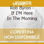 Rob Byron - If I'M Here In The Morning cd