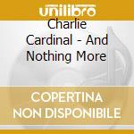 Charlie Cardinal - And Nothing More cd