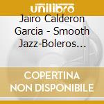 Jairo Calderon Garcia - Smooth Jazz-Boleros Latinos cd musicale di Jairo Calderon Garcia