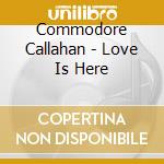 Commodore Callahan - Love Is Here cd musicale di Commodore Callahan