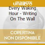 Every Waking Hour - Writing On The Wall cd musicale di Every Waking Hour