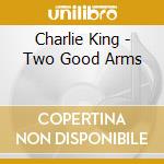 Charlie King - Two Good Arms cd