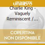 Charlie King - Vaguely Reminiscent / Somebody'S Story cd