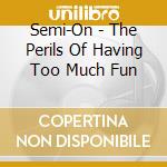 Semi-On - The Perils Of Having Too Much Fun cd