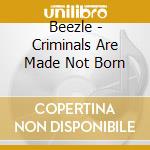 Beezle - Criminals Are Made Not Born cd musicale