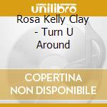 Rosa Kelly Clay - Turn U Around cd musicale di Rosa Kelly Clay