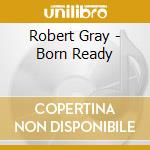 Robert Gray - Born Ready cd