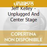 Jeff Kelley - Unplugged And Center Stage cd