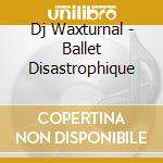 Dj Waxturnal - Ballet Disastrophique cd